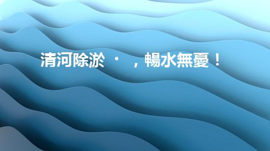 清河除淤，暢水無憂！